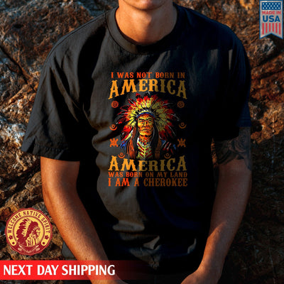 Native American I Was Not Born In America, America Was Born On My Land I Am A Cherokee Unisex T-Shirt/Hoodie/Sweatshirt